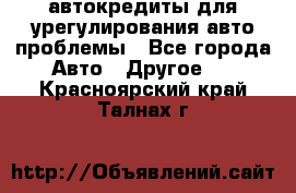автокредиты для урегулирования авто проблемы - Все города Авто » Другое   . Красноярский край,Талнах г.